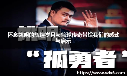 怀念姚明的辉煌岁月与篮球传奇带给我们的感动与启示