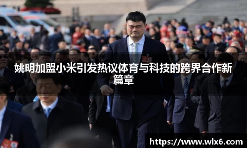 姚明加盟小米引发热议体育与科技的跨界合作新篇章