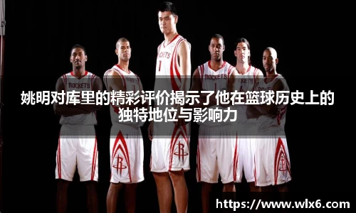姚明对库里的精彩评价揭示了他在篮球历史上的独特地位与影响力