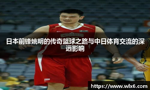 日本前锋姚明的传奇篮球之路与中日体育交流的深远影响