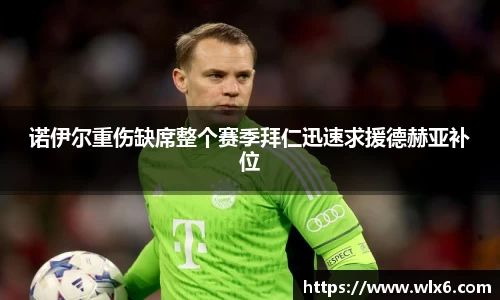 诺伊尔重伤缺席整个赛季拜仁迅速求援德赫亚补位