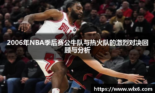 2006年NBA季后赛公牛队与热火队的激烈对决回顾与分析
