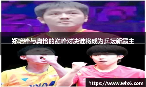郑培锋与奥恰的巅峰对决谁将成为乒坛新霸主