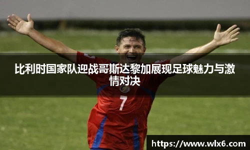 比利时国家队迎战哥斯达黎加展现足球魅力与激情对决