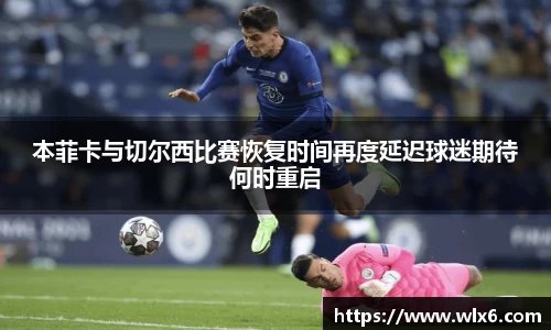 熊猫体育本菲卡与切尔西比赛恢复时间再度延迟球迷期待何时重启